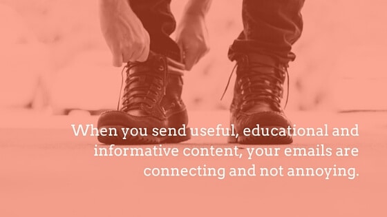 When you send useful, educational and informative content, your emails are connecting and not annoying.