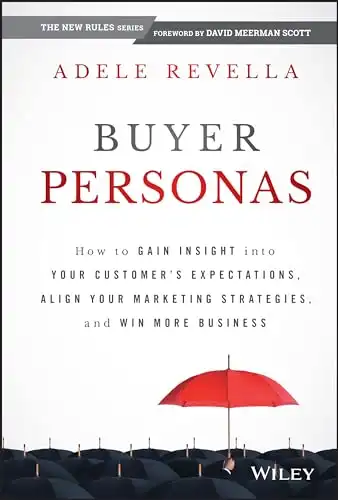 Buyer Personas: How to Gain Insight into your Customer s Expectations, Align your Marketing Strategies, and Win More Business